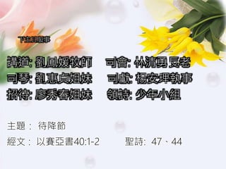 下主日服事
講道: 劉鳳媛牧師 司會: 林清勇長老
司琴: 劉惠貞姐妹 司獻: 楊安理執事
招待: 廖秀春姐妹 領詩: 少年小組
主題： 待降節
經文 : 以賽亞書40:1-2 聖詩: 47、44
 