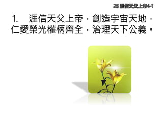 26 涯信天父上帝4-1
1. 涯信天父上帝，創造宇宙天地，
仁愛榮光權柄齊全，治理天下公義。
 