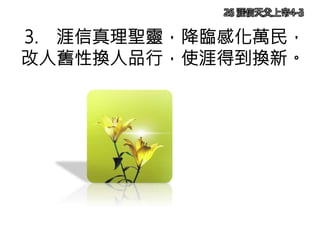 3. 涯信真理聖靈，降臨感化萬民，
改人舊性換人品行，使涯得到換新。
26 涯信天父上帝4-3
 