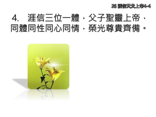4. 涯信三位一體，父子聖靈上帝，
同體同性同心同情，榮光尊貴齊備。
26 涯信天父上帝4-4
 