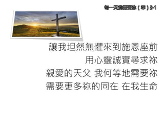 讓我坦然無懼來到施恩座前
用心靈誠實尋求祢
親愛的天父 我何等地需要祢
需要更多祢的同在 在我生命
每一天我需要祢（華）3-1
 
