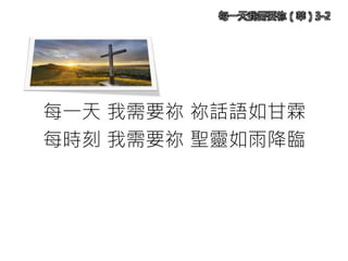 每一天 我需要祢 祢話語如甘霖
每時刻 我需要祢 聖靈如雨降臨
每一天我需要祢（華）3-2
 