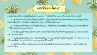 ขอบข่ายของโครงงาน
ดาเนินงานโดยนักเรียน เป็นผู้ริเริ่มสร้างสรรค์และครูอาจารย์ เป็นผู้ให้คาแนะนาปรึกษามีองค์ประกอบดังนี้
1. เป็นกิจกรรมการเรียนให้นักเรียนศึกษา ค้นคว้า ปฏิบัติดัวยตนเองโดยอาศัยหลักวิชาการทางทฤษฎีตามเนื้อหา
โครงงานนั้นๆ หรือจากประสบการณ์และกิจกรรมต่าง ๆ ที่ได้พบเห็นมากแล้ว
2. นักเรียนทุกคนพิจารณาจัดทาโครงงานด้วยตนเอง หรือเป็นกลุ่มโดยใช้ระยะเวลาสั้นๆ เป็นภาคเรียน หรือมาก
ว่าก็ได้ แล้วแต่โครงงานเล็กหรือใหญ่
3. นักเรียนเป็นผู้พิจารณาริเริ่มสร้างสรรค์ คัดเลือกโครงงานที่จะศึกษาค้นคว้าปฏิบัติด้วยตนเองตามความถนัด
สนใจ และความพร้อม
4. นักเรียนเป็นผู้เสนอโครงงาน รายละเอียดของโครงงาน แผนปฏิบัติงานและการแปลผล รายงานผลต่ออาจารย์
ที่ปรึกษา เพื่อดาเนินงานร่วมกันให้บรรลุตามจุดหมายที่กาหนดไว้
5. เป็นโครงงานที่เหมาะสมกับความรู้ ความสามารถของนักเรียนตามวัยและสติปัญญา รวมทั้งการใช้จ่ายเงิน
ดาเนินงานด้วย
 