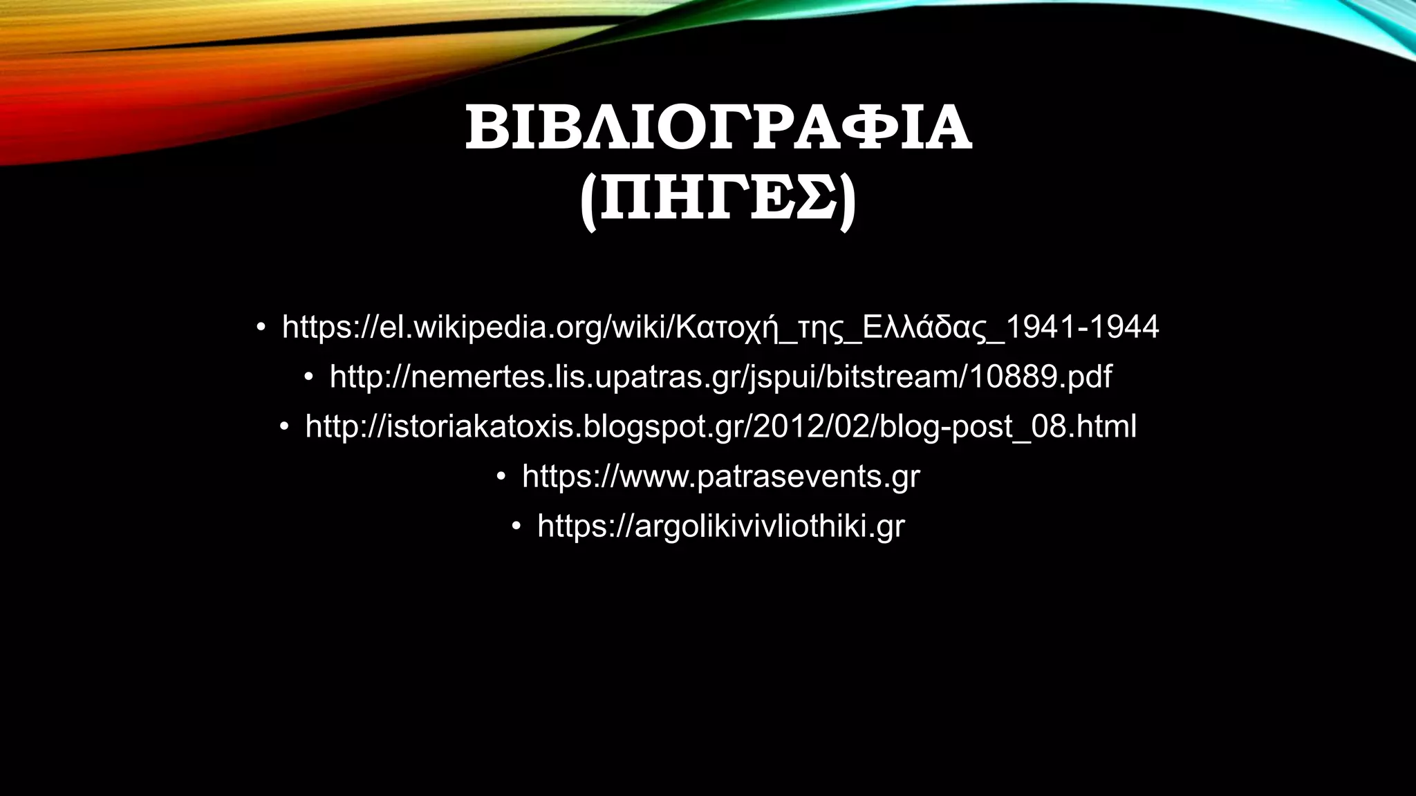 ΒΙΒΛΙΟΓΡΑΦΙΑ
(ΠΗΓΕΣ)
• https://el.wikipedia.org/wiki/Κατοχή_της_Ελλάδας_1941-1944
• http://nemertes.lis.upatras.gr/jspui/bitstream/10889.pdf
• http://istoriakatoxis.blogspot.gr/2012/02/blog-post_08.html
• https://www.patrasevents.gr
• https://argolikivivliothiki.gr
 