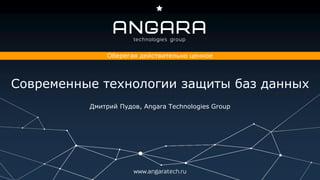 www.angaratech.ru
Оберегая действительно ценное
Современные технологии защиты баз данных
Дмитрий Пудов, Angara Technologies Group
 