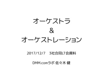 2017/12/7 3社合同LT会資料
DMM.comラボ 佐々木 健
オーケストラ
&
オーケストレーション
 