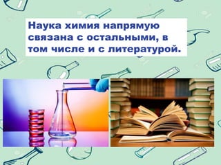 Наука химия напрямую
связана с остальными, в
том числе и с литературой.
 