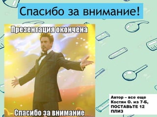 Автор – все еще
Костян О. из 7-Б,
ПОСТАВЬТЕ 12
ПЛИЗ
Спасибо за внимание!
 