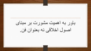 ‫اهمیت‬ ‫به‬ ‫باور‬‫بر‬ ‫مشورت‬‫مبنای‬
‫ا‬‫فن‬ ‫بعنوان‬ ‫نه‬ ‫اخالقى‬ ‫صول‬.
 