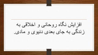 ‫به‬ ‫اخالقی‬ ‫و‬ ‫روحانی‬ ‫نگاه‬ ‫افزایش‬
‫مادی‬ ‫و‬ ‫دنیوی‬ ‫بعدی‬ ‫جای‬ ‫به‬ ‫زندگی‬.
 