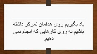 ‫یاد‬‫هدفمان‬ ‫روی‬ ‫بگیریم‬‫داشته‬ ‫تمركز‬
‫باشیم‬‫نمی‬ ‫انجام‬ ‫که‬ ‫کارهایی‬ ‫روی‬ ‫نه‬
‫دهیم‬.
 