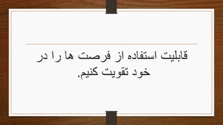 ‫در‬ ‫را‬ ‫ها‬ ‫فرصت‬ ‫از‬ ‫استفاده‬ ‫قابلیت‬
‫کنیم‬ ‫تقویتĬ ‫خود‬.
 