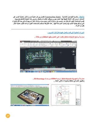 27
‫مآلحظة‬:‫اإلنشائية‬ ‫للفواصل‬ ‫بالنسبة‬Construction Joints‫بين‬ ‫تفصل‬‫ك‬‫غير‬ ‫الصب‬ ‫(عملية‬ ‫واالخر‬ ‫صب‬ ‫عملية‬ ‫ل‬
‫ك‬ ‫العملية‬ ‫هذة‬ ‫وتسمى‬ ‫بالمطار‬ ‫الطائرات‬ ‫وموقف‬ ‫مجرى‬ ‫العمل‬ ‫لهذا‬ ً‫ا‬‫تطبيق‬ ‫األمثلة‬ ‫اكثر‬ ‫ومن‬ ) ‫المستمر‬‫بحيث‬ ‫الشطرنج‬
‫كل‬ ‫الكبيرة‬ ‫المساحات‬ ‫تقسم‬21‫لالجزاء‬ ‫ذلك‬ ‫بعد‬ ‫نأتي‬ ‫ثم‬ ً‫ا‬‫تدريجي‬ ‫االخر‬ ‫ونترك‬ ‫جزء‬ ‫ونصب‬ ‫االخر‬ ‫ونترك‬ ‫جزء‬ ‫ونصب‬ ‫متر‬
‫لم‬ ‫التي‬.. ‫فيها‬ ‫الخرسانة‬ ‫ونصب‬ ‫بها‬ ‫الصب‬ ‫بعملية‬ ‫نقم‬‫التا‬ ‫عملية‬ ‫تقاوم‬ ‫ودائما‬ ‫الكبيرة‬ ‫للمساحات‬ ‫تستخدم‬ ‫الطريقة‬ ‫هذه‬‫ث‬‫ر‬
. ‫التربة‬ ‫بفوران‬
‫الدورات‬: ‫التدريب‬ ‫فترة‬ ‫خالل‬ ‫عليها‬ ‫بالعمل‬ ‫قمت‬ ‫التي‬ ‫المكتبية‬
‫ممارسة‬‫األوتوكاد‬ ‫برنامج‬2114‫والقدر‬.. ‫خاللة‬ ‫من‬ ‫المخططات‬ ‫وفهم‬ ‫التعديل‬ ‫على‬ ‫ة‬
‫ممارسة‬‫برنامج‬Sketch-Up2114‫الـ‬ ‫ورسم‬ ‫المخططات‬ ‫لرسم‬3D Drawings.
‫وتطبيق‬.. ‫األبعاد‬ ‫ثالثي‬ ‫لـ‬ ‫وتحويله‬ ‫مخطط‬ ‫في‬ ‫العمل‬
 
