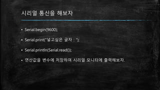 시리얼 통신을 해보자
▪ Serial.begin(9600);
▪ Serial.print(“넣고싶은 글자 : “);
▪ Serial.println(Serial.read());
▪ 연산값을 변수에 저장하여 시리얼 모니터에 출력해보자.
 