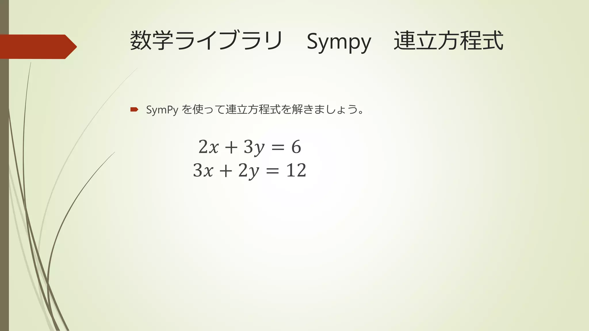 数学ライブラリ Sympy 連立方程式
 SymPy を使って連立方程式を解きましょう。
2𝑥 + 3𝑦 = 6
3𝑥 + 2𝑦 = 12
 