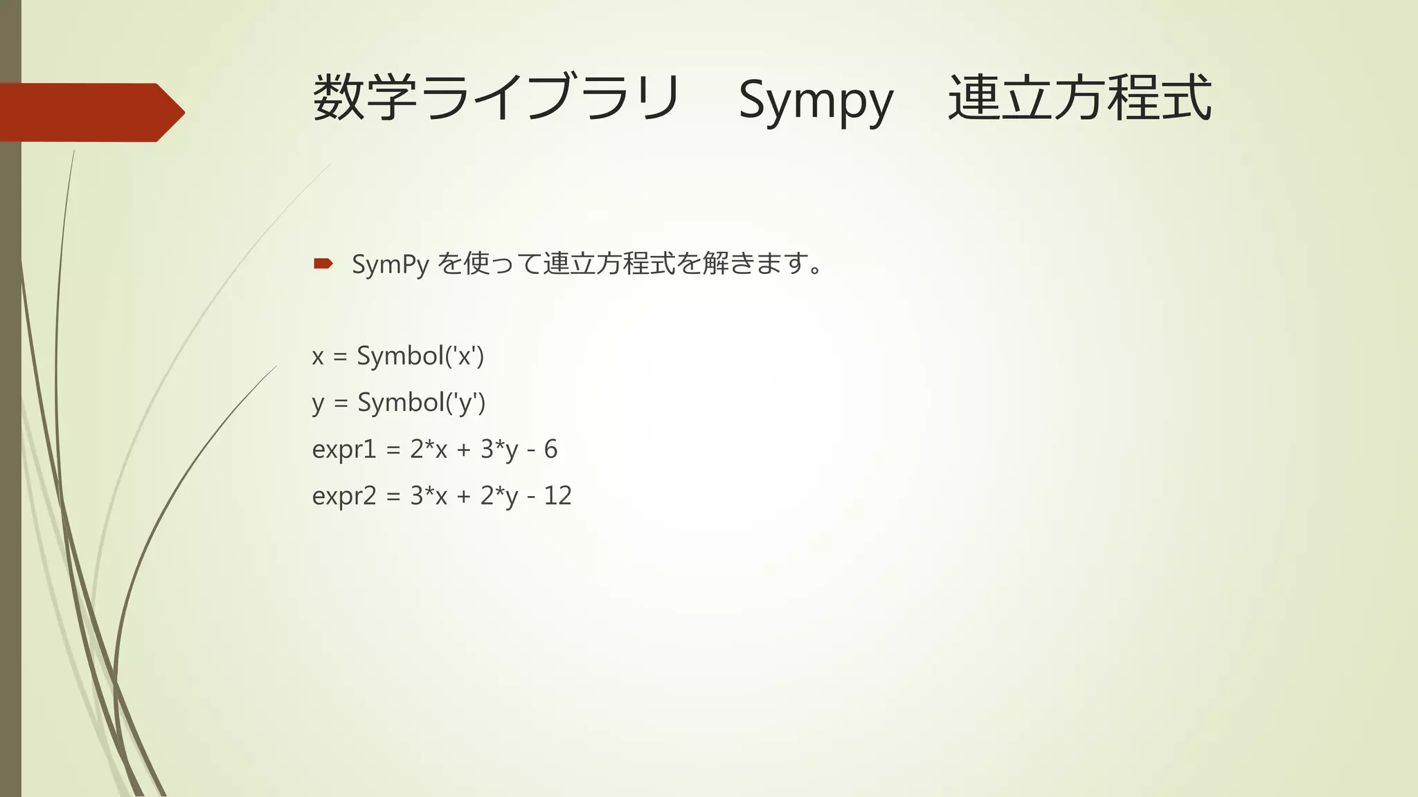 数学ライブラリ Sympy 連立方程式
 SymPy を使って連立方程式を解きます。
x = Symbol('x')
y = Symbol('y')
expr1 = 2*x + 3*y - 6
expr2 = 3*x + 2*y - 12
 