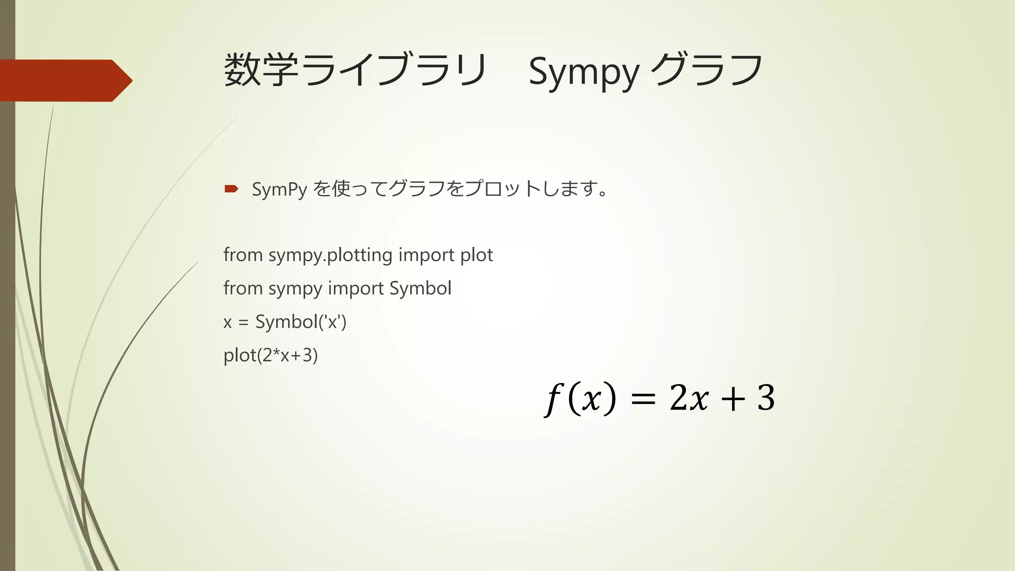 数学ライブラリ Sympy グラフ
 SymPy を使ってグラフをプロットします。
from sympy.plotting import plot
from sympy import Symbol
x = Symbol('x')
plot(2*x+3)
𝑓 𝑥 = 2𝑥 + 3
 