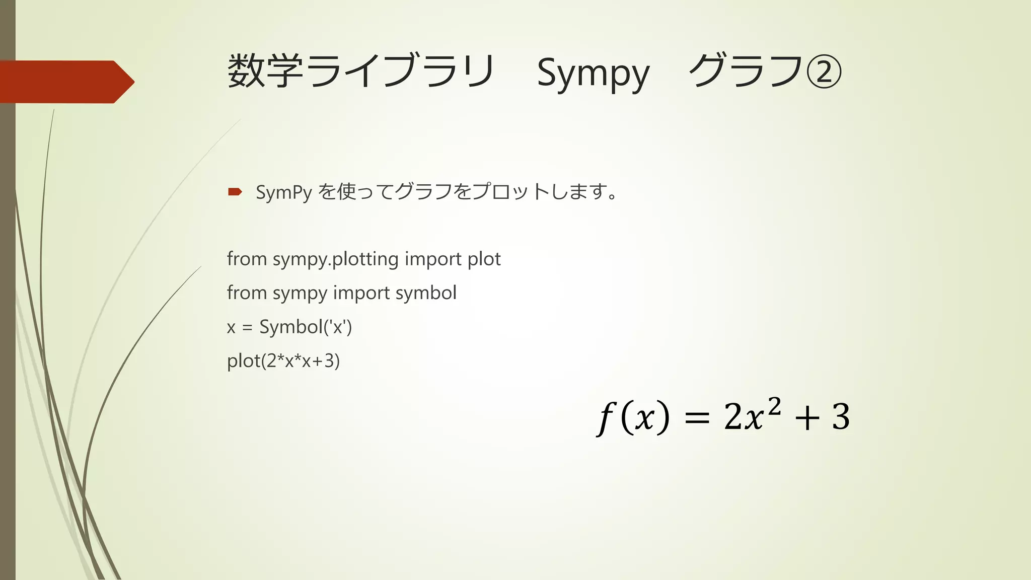 数学ライブラリ Sympy グラフ②
 SymPy を使ってグラフをプロットします。
from sympy.plotting import plot
from sympy import symbol
x = Symbol('x')
plot(2*x*x+3)
𝑓 𝑥 = 2𝑥2
+ 3
 