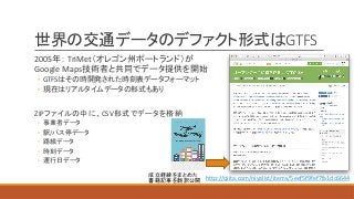 GTFS
2005 TriMet
Google	Maps
◦ GTFS
◦
ZIP CSV
◦
◦ /
◦
◦
◦
http://qiita.com/niyalist/items/5eef5f9fef7fa1dc6644
 