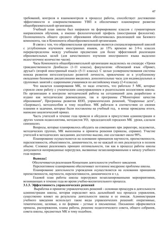 47
требований, контроля и взаимоконтроля в процессе работы, способствует достижению
эффективности и совершенствованию УВП и обеспечивает планомерное развитие
общеобразовательной организации.
Учебный план школы был направлен на формирование классов с гуманитарным
направлением обучения, а именно филологический профиль (иностранная филология).
Полноценность общего среднего образования обеспечивалась реализацией как Базового
компонента, так и Компонента общеобразовательной организации.
В связи с тем, что образовательная организация является специализированной школой
с углубленным изучением иностранных языков, до 15% времени во 2-9-х классах
перераспределены между учебными предметами для более эффективной реализации
образовательных целей (для качественного изучения иностранного языка выделено
недостаточное количество часов).
Часы Компонента общеобразовательной организации выделялись на спецкурс «Уроки
гражданственности Донбасса» (1-11 классы), факультатив: «Немецкий язык «Привет,
друзья!» (второй иностранный язык)» (5-11 классы). С целью усовершенствования системы
поиска развития интеллектуально развитой личности, привлечение ее к углубленному
овладению базовыми дисциплинами вводились дополнительные часы для индивидуальных и
групповых занятий с одаренными учащимися по английскому языку (2-4 классы).
Что касается планирования МК, то надо отметить, что работало 5 МК, которые
строили свою работу с ученическим самоуправлением и родительским коллективом школы.
По организации и контролю методической работы на сегодняшний день разработано и
издано как методические рекомендации, так и программы ("Мониторинг качества
образования", Программы развития КОП, управленческих решений, "Одаренные дети",
«Здоровье»), методпособия и тому подобное. МК работали в соответствии со своими
планами и задачами, которые были поставлены на учебный год, в конце проведены итоги,
написано аналитический приказ.
Часть учителей в течение года провели и обсудили в присутствии администрации и
других членов педколлектива, методистов УО, председателей городских МК уроки, сделали
самоанализ.
Вопросы, которые планировалось обсудить на совещаниях при директоре, педсоветах,
методических группах, МК выполнены и приняты решения (приказы, справки). Участие
учителей в методических заседаниях достаточно высоко, оно составляет около 90%.
Планирование осуществляется на основании принципов научности, преемственности,
перспективности, объективности, динамичности, но не каждый из них реализуется в полном
объеме. Сложнее реализовать принцип оптимальности, так как в процессе работы школы
допускаются неоправданные перегрузки, вызванные незапланированными к началу учебного
года мерами.
Выводы:
Обеспечивается реализация Концепции деятельности учебного заведения.
Перспективное планирование обеспечивает поэтапное внедрение проблемы школы.
Планирование деятельности учреждения осуществляется на основании принципов
преемственности, научности, перспективности, динамичности и т.д.
Годовой план работы школы перегружен незапланированными мероприятиями,
возникающих в течение года во время учебно-воспитательного процесса.
3.1.3. Эффективность управленческих решений
Выработка и принятие управленческих решений - основная процедура в деятельности
администрации школы, которая определяет весь дальнейший ход процесса управления,
существенно влияет на результаты деятельности школы и ее имидж. Администрация
учебного заведения использует такие виды управленческих решений: оперативные,
тематические, целевые, а по формам - устные и письменные. Письменно оформляются
приказы, распоряжения, планы работы, решение педагогического совета, общего собрания,
совета школы, предметных МК и тому подобное.
 