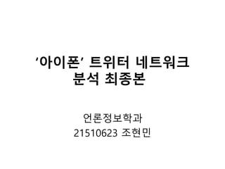‘아이폰’ 트위터 네트워크
분석 최종본
언론정보학과
21510623 조현민
 