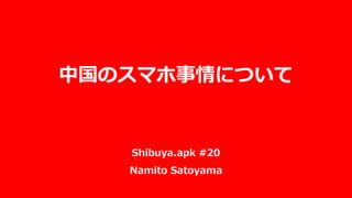 Shibuya.apk #20
Namito Satoyama
中国のスマホ事情について
 