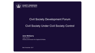 Civil Society Development Forum
Civil Society Under Civil Society Control
Date: November 2017
Jane McGarry
Legal Adviser
Charity Commission for England & Wales
 