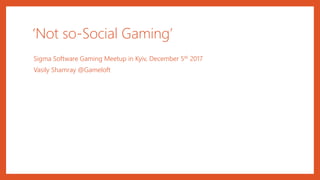 ‘Not so-Social Gaming’
Sigma Software Gaming Meetup in Kyiv, December 5th 2017
Vasily Shamray @Gameloft
 