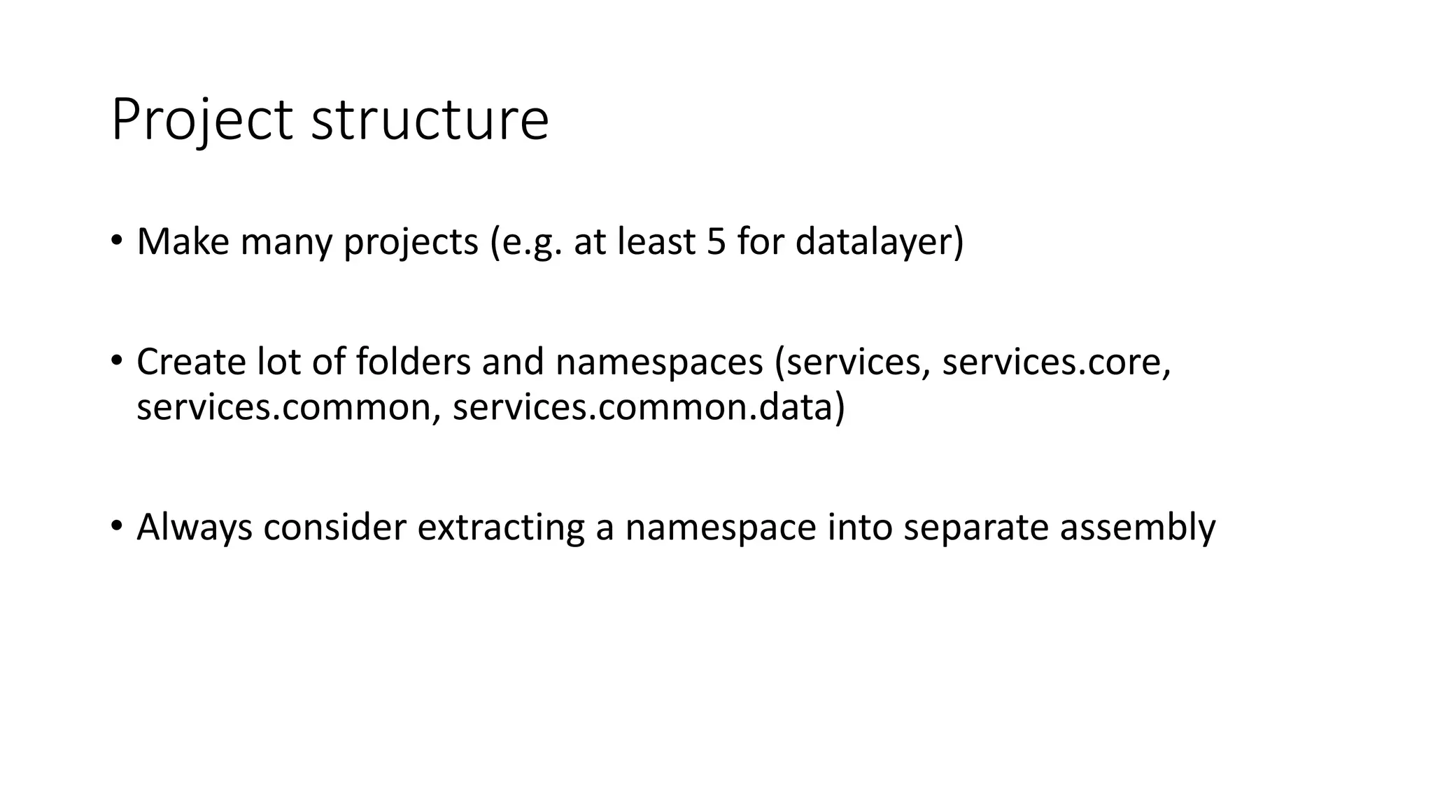 Project structure
• Make many projects (e.g. at least 5 for datalayer)
• Create lot of folders and namespaces (services, services.core,
services.common, services.common.data)
• Always consider extracting a namespace into separate assembly
 
