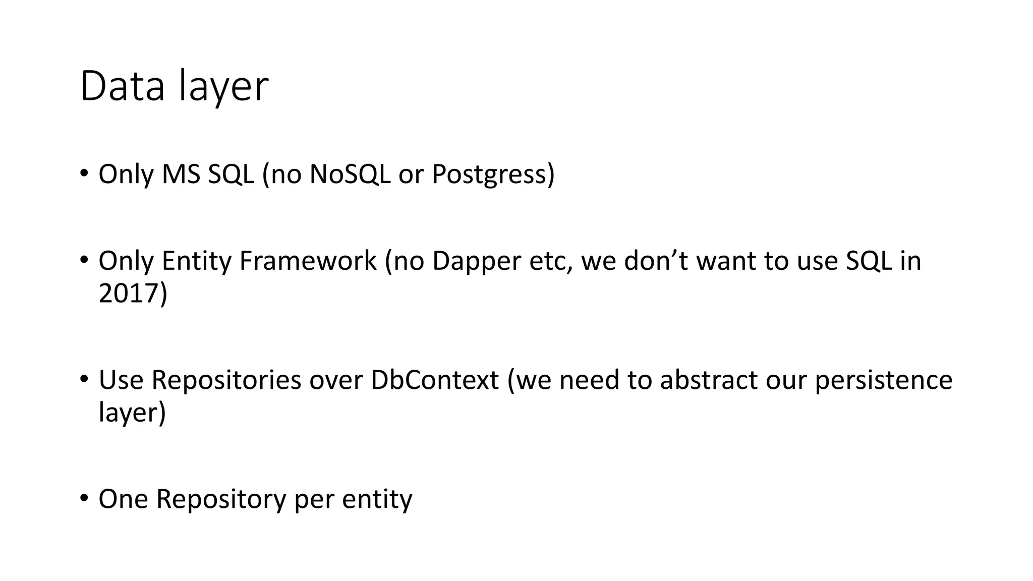 Data layer
• Only MS SQL (no NoSQL or Postgress)
• Only Entity Framework (no Dapper etc, we don’t want to use SQL in
2017)
• Use Repositories over DbContext (we need to abstract our persistence
layer)
• One Repository per entity
 