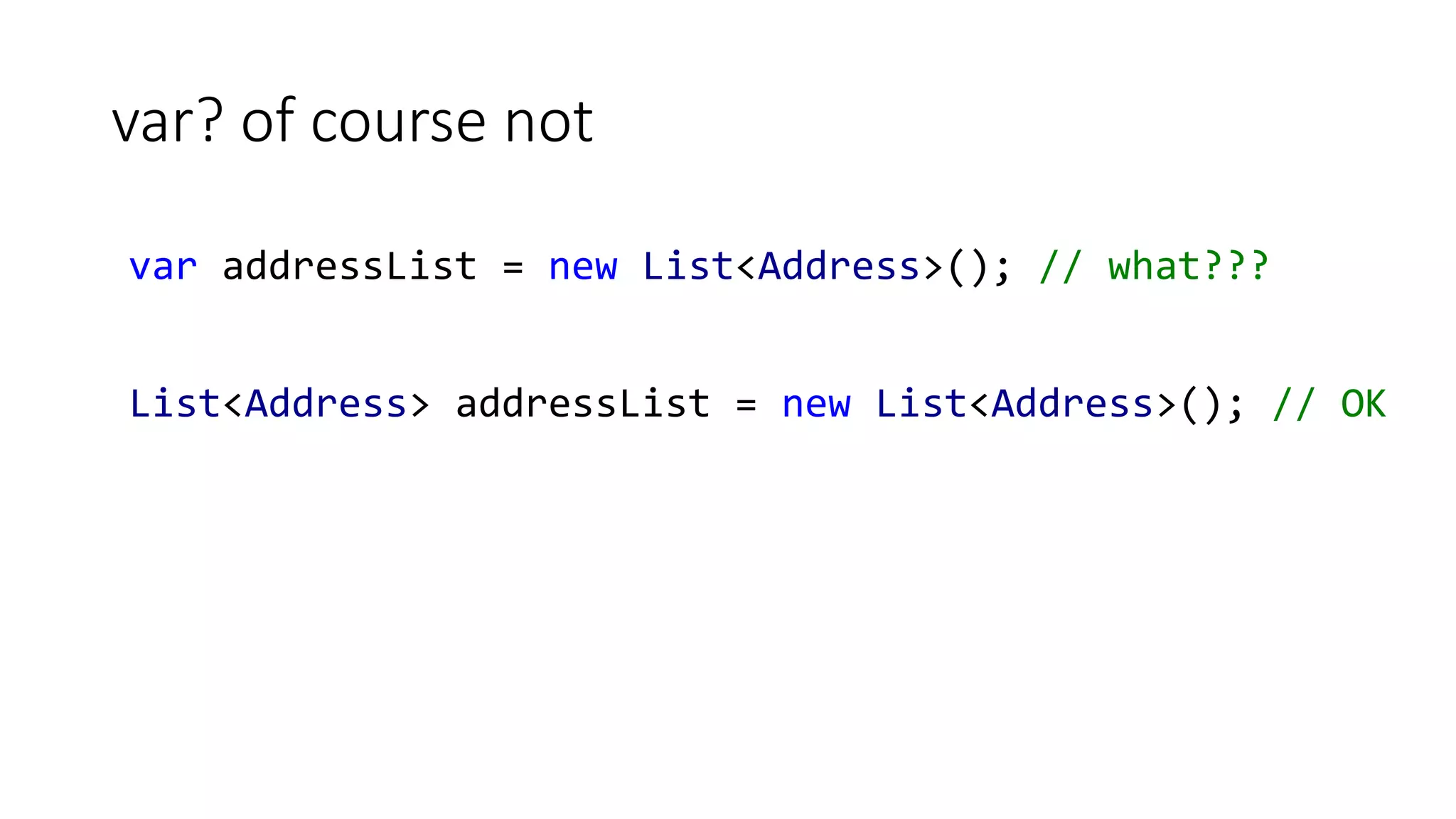 var? of course not
var addressList = new List<Address>(); // what???
List<Address> addressList = new List<Address>(); // OK
 