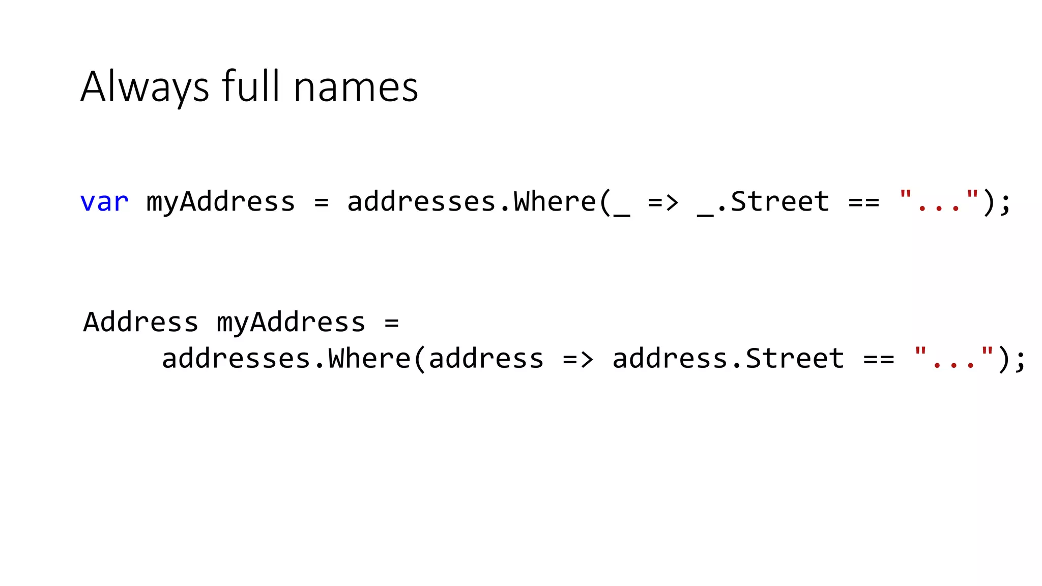 Always full names
var myAddress = addresses.Where(_ => _.Street == "...");
Address myAddress =
addresses.Where(address => address.Street == "...");
 