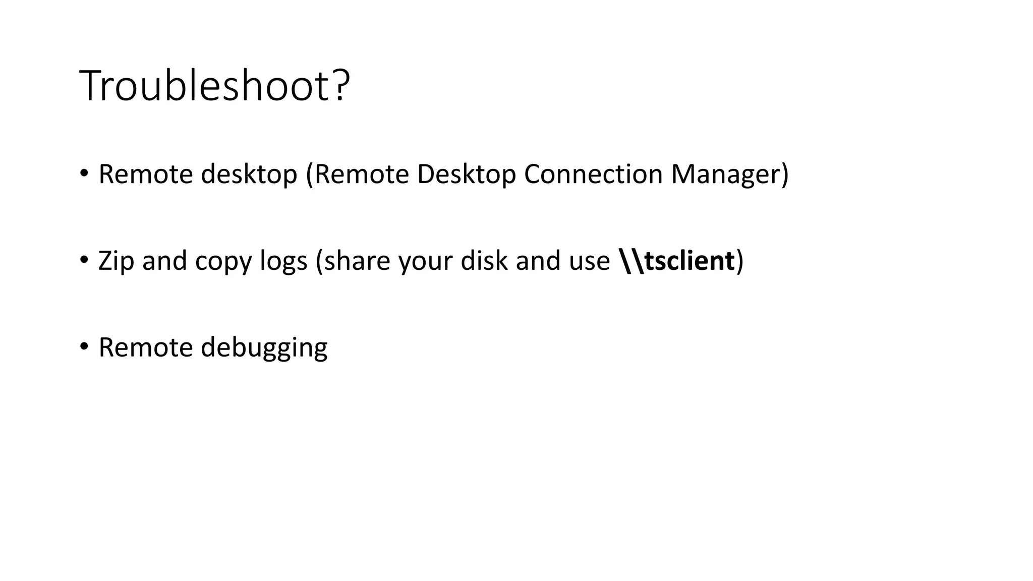Troubleshoot?
• Remote desktop (Remote Desktop Connection Manager)
• Zip and copy logs (share your disk and use tsclient)
• Remote debugging
 