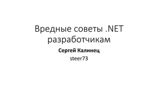 Вредные советы .NET
разработчикам
Сергей Калинец
steer73
 