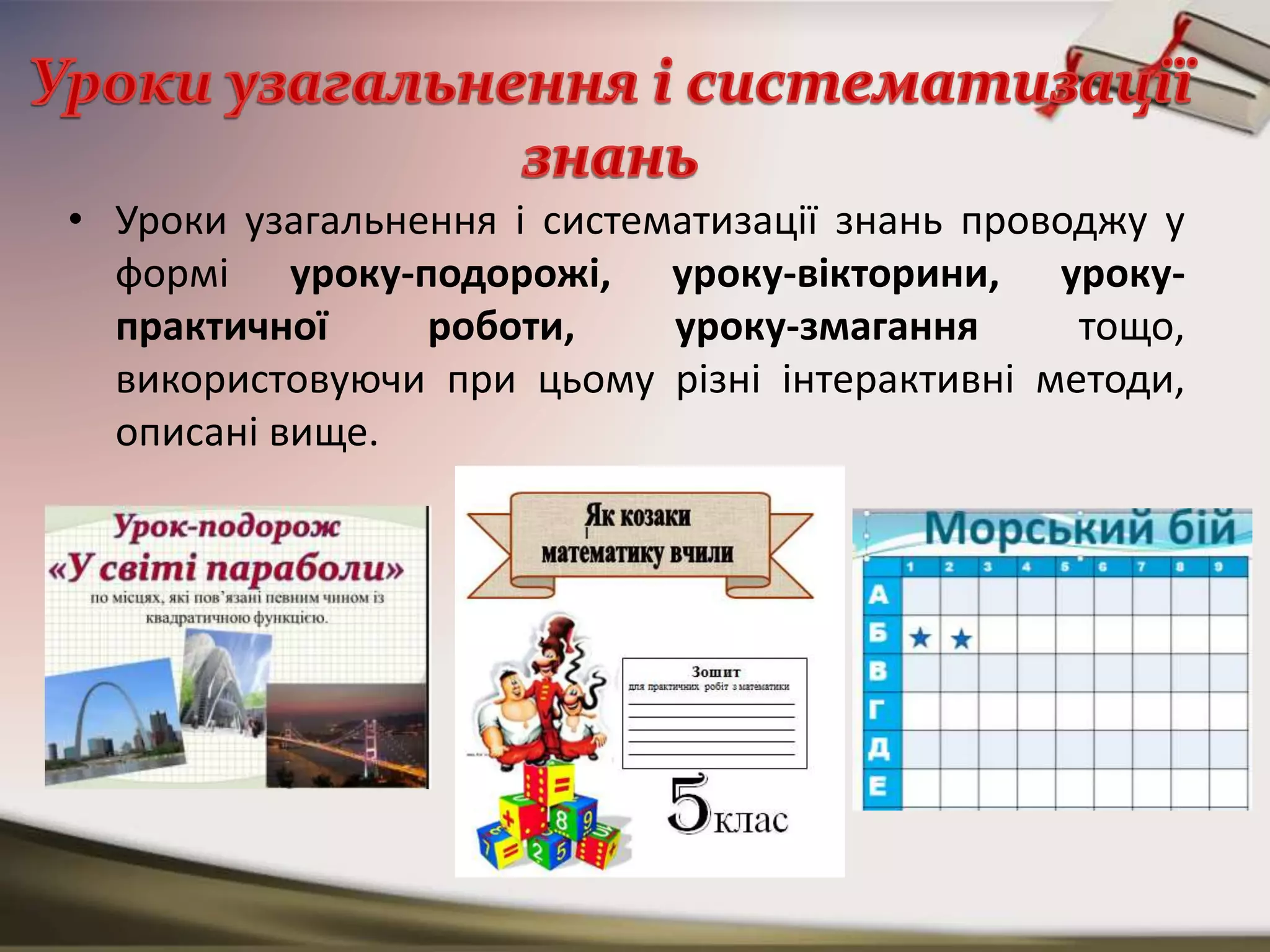 • Уроки узагальнення і систематизації знань проводжу у
формі уроку-подорожі, уроку-вікторини, уроку-
практичної роботи, уроку-змагання тощо,
використовуючи при цьому різні інтерактивні методи,
описані вище.
 