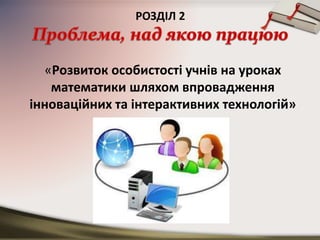РОЗДІЛ 2
«Розвиток особистості учнів на уроках
математики шляхом впровадження
інноваційних та інтерактивних технологій»
навчання»
 