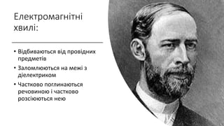 Електромагнітні
хвилі:
• Відбиваються від провідних
предметів
• Заломлюються на межі з
діелектриком
• Частково поглинаються
речовиною і частково
розсіюються нею
 