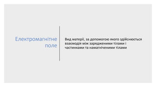 Електромагнітне
поле
Вид матерії, за допомогою якого здійснюється
взаємодія між зарядженими тілами і
частинками та намагніченими тілами
 