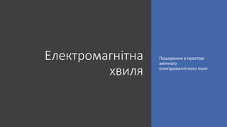 Електромагнітна
хвиля
Поширення в просторі
змінного
електромагнітного поля
 