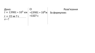 Дано:
𝑙 = 13981 ∗ 105 км
𝑡 = 22 хв 7 с
𝑣−?
СІ
=13981 ∗ 108м
=1327 c
Розв’язання
За формулою:
 