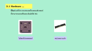 3.1 Hardware ...
เป็ นส่วนที่ประกอบของเครื่องคอมพิวเตอร์
ที่สามารถมองเห็นและสัมผัสได้ เช่น
ไมโครโปรเซสเซอร์ หน่วยความจา
 