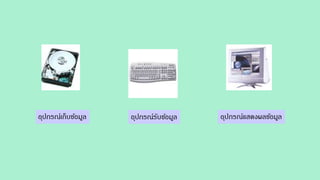 อุปกรณ์เก็บข้อมูล อุปกรณ์รับข้อมูล อุปกรณ์แสดงผลข้อมูล
 