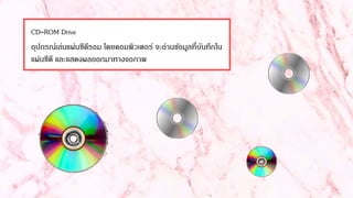 CD-ROM Drive
อุปกรณ์เล่นแผ่นซีดีรอม โดยคอมพิวเตอร์ จะอ่านข้อมูลที่บันทึกใน
แผ่นซีดี และแสดงผลออกมาทางจอภาพ
 
