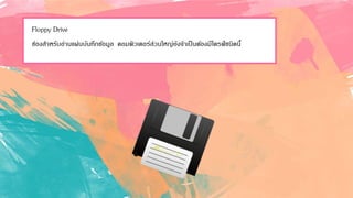 Floppy Drive
ช่องสาหรับอ่านแผ่นบันทึกข้อมูล คอมพิวเตอร์ส่วนใหญ่ยังจาเป็นต้องมีไดรฟ์ชนิดนี้
 