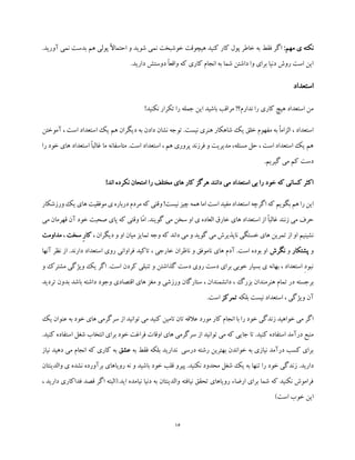 16
:‫مهم‬ ‫ی‬ ‫نکته‬ً‫ال‬‫احتما‬ ‫و‬ ‫شوید‬ ‫نمی‬ ‫خوشبخت‬ ‫هیچوقت‬ ‫کنید‬ ‫کار‬ ‫پول‬ ‫خاطر‬ ‫به‬ ‫فقط‬ ‫اگر‬‫نمی‬ ‫بدست‬ ‫هم‬ ‫پولی‬.‫آورید‬
.‫دارید‬ ‫دوستش‬ ً‫ا‬‫واقع‬ ‫که‬ ‫کاری‬ ‫انجام‬ ‫به‬ ‫شما‬ ‫داشتن‬ ‫وا‬ ‫برای‬ ‫دنیا‬ ‫روش‬ ‫است‬ ‫این‬
‫استعداد‬
!‫نکنید‬ ‫تکرار‬ ‫را‬ ‫جمله‬ ‫این‬ ‫باشید‬ ‫مراقب‬ !‫ندارم؟‬ ‫را‬ ‫کاری‬ ‫هیچ‬ ‫استعداد‬ ‫من‬
‫ه‬ ‫دیگران‬ ‫به‬ ‫دادن‬ ‫نشان‬ ‫توجه‬ .‫نیست‬ ‫هنری‬ ‫شاهکار‬ ‫یک‬ ‫خلق‬ ‫مفهوم‬ ‫به‬ ً‫ا‬‫الزام‬ ، ‫استعداد‬‫آموخ‬ ، ‫است‬ ‫استعداد‬ ‫یک‬ ‫م‬‫تن‬
‫ما‬ ‫متاسفانه‬ .‫است‬ ‫استعداد‬ ، ‫هم‬ ‫پروری‬ ‫فرزند‬ ‫و‬ ‫مدیریت‬ ،‫مسئله‬ ‫حل‬ ، ‫است‬ ‫استعداد‬ ‫یک‬ ‫هم‬‫خ‬ ‫های‬ ‫استعداد‬ ً‫ا‬‫غالب‬‫را‬ ‫ود‬
.‫گیریم‬ ‫می‬ ‫کم‬ ‫دست‬
!‫اند‬ ‫نکرده‬ ‫امتحان‬ ‫را‬ ‫مختلف‬ ‫های‬ ‫کار‬ ‫هرگز‬ ‫دانند‬ ‫می‬ ‫استعداد‬ ‫بی‬ ‫را‬ ‫خود‬ ‫که‬ ‫کسانی‬ ‫اکثر‬
‫را‬‫این‬‫اگرچه‬ ‫که‬ ‫بگویم‬ ‫هم‬‫ورزشکار‬ ‫یک‬‫های‬ ‫موفقیت‬‫ی‬‫درباره‬‫مردم‬‫که‬ ‫وقتی‬!‫نیست‬‫چیز‬ ‫همه‬ ‫اما‬‫است‬ ‫مفید‬ ‫استعداد‬
‫می‬ ‫قهرمان‬ ‫آن‬ ‫خود‬ ‫صحبت‬ ‫پای‬ ‫که‬ ‫وقتی‬ ‫ّا‬‫م‬‫ا‬ .‫گویند‬ ‫می‬ ‫سخن‬ ‫او‬ ‫ی‬ ‫العاده‬ ‫خارق‬ ‫های‬ ‫استعداد‬ ‫از‬ ً‫ا‬‫غالب‬ ‫زنند‬ ‫می‬ ‫حرف‬
‫میان‬ ‫تمایز‬ ‫وجه‬ ‫که‬ ‫داند‬ ‫می‬ ‫و‬ ‫گوید‬ ‫می‬ ‫ناپذیرش‬ ‫خستگی‬ ‫های‬ ‫تمرین‬ ‫از‬ ‫او‬ ‫نشینیم‬، ‫دیگران‬ ‫و‬ ‫او‬ِ‫ر‬‫کا‬‫سخت‬،‫مداومت‬
‫و‬‫پشتکار‬‫و‬‫نگرش‬‫آنها‬ ‫نظر‬ ‫از‬ .‫دارند‬ ‫استعداد‬ ‫روی‬ ‫فراوانی‬ ‫تاکید‬ ، ‫خارجی‬ ‫ناظران‬ ‫و‬ ‫ناموفق‬ ‫های‬ ‫آدم‬ .‫است‬ ‫بوده‬ ‫او‬
‫و‬ ‫مشترک‬ ‫ویژگی‬ ‫یک‬ ‫اگر‬ .‫است‬ ‫کردن‬ ‫تنبلی‬ ‫و‬ ‫گذاشتن‬ ‫دست‬ ‫روی‬ ‫دست‬ ‫برای‬ ‫خوبی‬ ‫بسیار‬ ‫ی‬ ‫بهانه‬ ، ‫استعداد‬ ِ‫د‬‫نبو‬
‫هنرمن‬ ‫تمام‬ ‫در‬ ‫برجسته‬‫تردید‬ ‫بدون‬ ‫باشد‬ ‫داشته‬ ‫وجود‬ ‫اقتصادی‬ ‫های‬ ‫مغز‬ ‫و‬ ‫ورزشی‬ ‫ستارگان‬ ، ‫دانشمندان‬ ، ‫بزرگ‬ ‫دان‬
‫بلکه‬ ‫نیست‬ ‫استعداد‬ ، ‫ویژگی‬ ‫آن‬‫تمرکز‬.‫است‬
‫یک‬ ‫عنوان‬ ‫به‬ ‫خود‬ ‫های‬ ‫سرگرمی‬ ‫از‬ ‫توانید‬ ‫می‬ ‫کنید‬ ‫تامین‬ ‫تان‬ ‫عالقه‬ ‫مورد‬ ‫کار‬ ‫انجام‬ ‫با‬ ‫را‬ ‫خود‬ ‫زندگی‬ ‫خواهید‬ ‫می‬ ‫اگر‬
‫تا‬ .‫کنید‬ ‫استفاده‬ ‫درآمد‬ ‫منبع‬.‫کنید‬ ‫استفاده‬ ‫شغل‬ ‫انتخاب‬ ‫برای‬ ‫خود‬ ‫فراغت‬ ‫اوقات‬ ‫های‬ ‫سرگرمی‬ ‫از‬ ‫توانید‬ ‫می‬ ‫که‬ ‫جایی‬
‫به‬ ‫فقط‬ ‫بلکه‬ ‫ندارید‬ ‫درسی‬ ‫رشته‬ ‫بهترین‬ ‫خواندن‬ ‫به‬ ‫نیازی‬ ‫درآمد‬ ‫کسب‬ ‫برای‬‫عشق‬‫د‬ ‫می‬ ‫انجام‬ ‫که‬ ‫کاری‬ ‫به‬‫نیاز‬ ‫هید‬
.‫دارید‬‫روی‬ ‫نه‬ ‫و‬ ‫باشید‬ ‫خود‬ ‫قلب‬ ‫پیرو‬ .‫نکنید‬ ‫محدود‬ ‫شغل‬ ‫یک‬ ‫به‬ ‫تنها‬ ‫را‬ ‫خود‬ ‫زندگی‬‫والدی‬ ‫ی‬ ‫نشده‬ ‫برآورده‬ ‫اهای‬‫نتان‬
، ‫دارید‬ ‫فداکاری‬ ‫قصد‬ ‫اگر‬ ‫اید.(البته‬ ‫نیامده‬ ‫دنیا‬ ‫به‬ ‫والدینتان‬ ‫نیافته‬ ‫تحقق‬ ‫رویاهای‬ ‫ارضاء‬ ‫برای‬ ‫شما‬ ‫که‬ ‫نکنید‬ ‫فراموش‬
)‫است‬ ‫خوب‬ ‫این‬
 