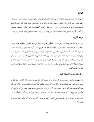 22
‫شهامت‬
‫بخش‬ .‫زنند‬ ‫می‬ ‫ُر‬‫غ‬ ‫شوند‬ ‫می‬ ‫خیس‬ ‫وقتی‬ ‫واقعی‬ ‫زندگی‬ ‫در‬ ‫ّا‬‫م‬‫ا‬ ‫سازند‬ ‫می‬ ‫ترانه‬ ، ‫باران‬ ‫زیر‬ ‫در‬ ‫خواندن‬ ‫آواز‬ ‫از‬ ‫آدمها‬
‫تمام‬ ‫که‬ ‫است‬ ‫کسی‬ ‫عاشق‬ .‫است‬ ‫طلبی‬ ‫راحت‬ ‫و‬ ‫آسایش‬ ‫به‬ ‫ما‬ ‫اعتیاد‬ ‫همین‬ ‫از‬ ‫ناشی‬ ‫ما‬ ‫های‬ ‫نگرانی‬ ‫و‬ ‫ها‬ ‫استرس‬ ‫اعظم‬
‫پرو‬ ‫بی‬ ‫و‬ ‫است‬ ‫کرده‬ ‫رها‬ ‫را‬ ‫امنیت‬ ‫اندیشه‬‫گشود‬ ‫آغوش‬ ‫خطری‬ ‫هر‬ ‫روی‬ ‫به‬ ‫ا‬‫معشوق‬ ‫همچون‬ ‫را‬ ‫زندگی‬ ‫باید‬ .‫است‬ ‫ه‬‫ی‬
.‫است‬ ‫ترس‬ ‫علیرغم‬ ‫کردن‬ ‫عمل‬ ، ‫شهامت‬ .‫نیست‬ ‫ترس‬ ‫فقدان‬ ‫معنی‬ ‫به‬ ، ‫شهامت‬ ‫که‬ ‫نکنید‬ ‫فراموش‬ .‫بگیرید‬ ‫آغوش‬ ‫در‬
‫بگیرید‬ ‫موضع‬
‫محک‬ ‫قوانینی‬ ‫طبیعت‬ ‫قوانین‬ ‫و‬ ‫است‬ ‫خشن‬ ‫مکانی‬ ‫دنیا‬ .‫نیست‬ ‫نرمی‬ ‫و‬ ‫مالیمت‬ ‫معنی‬ ‫به‬ ‫قلب‬ ‫از‬ ‫پیروی‬‫م‬.‫هستند‬ ‫ّی‬‫د‬‫ج‬ ‫و‬
‫را‬ ‫شما‬ ‫صفتان‬ ‫روباه‬ ‫باشید‬ ‫ضعیف‬ ‫اگر‬ !‫نیست‬ ‫این‬ ‫جز‬ ‫هم‬ ‫ضعیف‬ ‫های‬ ‫آدم‬ ‫سرنوشت‬ ‫مشود‬ ‫روباه‬ ‫خوراک‬ ،‫ضعیف‬ ‫ّه‬‫ر‬‫ب‬
.‫کنند‬ ‫می‬ ‫شکار‬ ‫و‬ ‫شناسایی‬ ‫آسان‬ ‫هدف‬ ‫یک‬ ‫عنوان‬ ‫به‬!‫باشید‬ ‫مراقب‬‫شدن‬ ‫غرق‬ ‫که‬ ‫هستند‬ ‫آدمهایی‬ ‫شما‬ ‫پیرامون‬ ‫در‬
‫خ‬ ‫با‬ ‫هم‬ ‫را‬ ‫شما‬ ‫آنکه‬ ‫شرط‬ ‫به‬ ‫نیست‬ ‫مهم‬ ‫آنها‬ ‫برای‬‫دیگر‬ ‫بعضی‬ ‫مقابل‬ ‫در‬ ‫کرد‬ ‫دوری‬ ‫باید‬ ‫ها‬ ‫بعضی‬ ‫از‬ .‫بکشند‬ ‫زیر‬ ‫به‬ ‫ود‬
: ‫بپرسید‬ ‫خود‬ ‫از‬ ‫است‬ ‫کافی‬ ‫بگیریم؟‬ ‫موضع‬ ‫باید‬ ‫موقع‬ ‫چه‬ .‫جنگید‬ ‫و‬ ‫ایستاد‬ ‫باید‬"‫احساس‬ ، ‫من‬ ‫احساس‬ ‫آیا‬‫و‬ ‫عادالنه‬ ‫ی‬
‫است؟‬ ‫منصفانه‬"‫دیگران‬ ‫اینکه‬ ‫به‬ ‫ندهید‬ ‫اهمیت‬ ‫و‬ ‫کنید‬ ‫دفاع‬ ‫خود‬ ‫حق‬ ‫از‬ ‫و‬ ‫بگیرید‬ ‫موضع‬ ‫است‬ ‫چنین‬ ‫اگر‬‫د‬‫رباره‬‫ی‬
.‫گفت‬ ‫خواهند‬ ‫چه‬ ‫شما‬
‫کنید‬ ‫امتحان‬ ‫را‬ ‫جدید‬ ‫های‬ ‫روش‬
، ‫قبلی‬ ‫شغل‬ ‫گذاشتن‬ ‫کنار‬ ،‫جدید‬ ‫تجارت‬ ‫یک‬ ‫آغاز‬ ، ‫سهام‬ ‫خرید‬ ‫جرات‬ ‫که‬ ‫بپرسید‬ ‫جسور‬ ‫و‬ ‫شهامت‬ ‫با‬ ‫آدمهای‬ ‫از‬
‫مشترک‬ ‫دیدگاه‬ ‫متوجه‬ ً‫ا‬‫مطمئن‬ ‫اند؟‬ ‫کرده‬ ‫پیدا‬ ‫چگونه‬ ‫را‬ ‫تازه‬ ‫کار‬ ‫هر‬ ، ‫کلی‬ ‫بطور‬ ‫و‬ ‫مختلف‬ ‫های‬ ‫کشور‬ ‫به‬ ‫مهاجرت‬
‫ه‬: ‫اند‬ ‫پرسیده‬ ‫خود‬ ‫از‬ ‫آنها‬ .‫شد‬ ‫خواهید‬ ‫آنها‬ ‫مه‬"‫برآیم؟‬ ‫کار‬ ‫این‬ ‫عهده‬ ‫از‬ ‫هم‬ ‫شرایط‬ ‫بدترین‬ ‫در‬ ‫توانم‬ ‫می‬ ‫آیا‬"‫و‬
.‫است‬ ‫کوچک‬ ‫و‬ ‫بزرگ‬ ‫ی‬ ‫ها‬ ‫کردن‬ ‫خطر‬ ‫راز‬ ‫این‬ ‫و‬ .‫اند‬ ‫زده‬ ‫دریا‬ ‫به‬ ‫دل‬ ‫اند‬ ‫شنیده‬ ‫خود‬ ‫از‬ ‫را‬ ‫مثبت‬ ‫پاسخ‬ ‫که‬ ‫هنگامی‬
‫خ‬ ‫از‬ .‫کند‬ ‫ازدواج‬ ‫تقاضای‬ ‫جین‬ ‫از‬ ‫خواهد‬ ‫می‬ ‫یان‬ : ‫مثال‬: ‫پرسد‬ ‫می‬ ‫ود‬"‫بیاید‬ ‫پیش‬ ‫است‬ ‫ممکن‬ ‫که‬ ‫حالتی‬ ‫بدترین‬
‫چ‬‫یس‬‫ت؟‬"
 