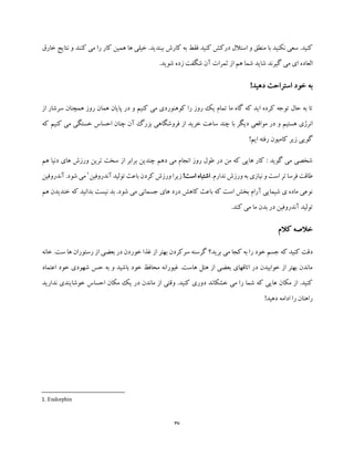 37
‫خارق‬ ‫نتایج‬ ‫و‬ ‫کنند‬ ‫می‬ ‫را‬ ‫کار‬ ‫همین‬ ‫ها‬ ‫خیلی‬ .‫ببندید‬ ‫کارش‬ ‫به‬ ‫فقط‬ ‫کنید‬ ‫درکش‬ ‫استالل‬ ‫و‬ ‫منطق‬ ‫با‬ ‫نکنید‬ ‫سعی‬ .‫کنید‬
‫الع‬.‫شوید‬ ‫زده‬ ‫شگفت‬ ‫آن‬ ‫ثمرات‬ ‫از‬ ‫هم‬ ‫شما‬ ‫شاید‬ ‫گیرند‬ ‫می‬ ‫ای‬ ‫اده‬
!‫دهید‬ ‫استراحت‬ ‫خود‬ ‫به‬
‫از‬ ‫سرشار‬ ‫همچنان‬ ‫روز‬ ‫همان‬ ‫پایان‬ ‫در‬ ‫و‬ ‫کنیم‬ ‫می‬ ‫کوهنوردی‬ ‫را‬ ‫روز‬ ‫یک‬ ‫تمام‬ ‫ما‬ ‫گاه‬ ‫که‬ ‫اید‬ ‫کرده‬ ‫توجه‬ ‫حال‬ ‫به‬ ‫تا‬
‫و‬ ‫هستیم‬ ‫انرژی‬‫که‬ ‫کنیم‬ ‫می‬ ‫خستگی‬ ‫احساس‬ ‫چنان‬ ‫آن‬ ‫بزرگ‬ ‫فروشگاهی‬ ‫از‬ ‫خرید‬ ‫ساعت‬ ‫چند‬ ‫با‬ ‫دیگر‬ ‫مواقعی‬ ‫در‬
!‫ایم‬ ‫رفته‬ ‫کامیون‬ ‫زیر‬ ‫گویی‬
‫هم‬ ‫دنیا‬ ‫های‬ ‫ورزش‬ ‫ترین‬ ‫سخت‬ ‫از‬ ‫برابر‬ ‫چندین‬ ‫دهم‬ ‫می‬ ‫انجام‬ ‫روز‬ ‫طول‬ ‫در‬ ‫من‬ ‫که‬ ‫هایی‬ ‫کار‬ : ‫گوید‬ ‫می‬ ‫شخصی‬
.‫ندارم‬ ‫ورزش‬ ‫به‬ ‫نیازی‬ ‫و‬ ‫است‬ ‫تر‬ ‫فرسا‬ ‫طاقت‬!‫است‬ ‫اشتباه‬‫ز‬‫آندروفین‬ ‫تولید‬ ‫باعث‬ ‫کردن‬ ‫ورزش‬ ‫یرا‬1
‫آندروفین‬ .‫شود‬‫می‬
‫هم‬ ‫خندیدن‬ ‫که‬ ‫بدانید‬ ‫نیست‬ ‫بد‬ .‫شود‬ ‫می‬ ‫جسمانی‬ ‫های‬ ‫درد‬ ‫کاهش‬ ‫باعث‬ ‫که‬ ‫است‬ ‫بخش‬ ‫آرام‬ ‫شیمایی‬ ‫ی‬ ‫ماده‬ ‫نوعی‬
.‫کند‬ ‫می‬ ‫ما‬ ‫بدن‬ ‫در‬ ‫آندروفین‬ ‫تولید‬
‫کالم‬ ‫خالصه‬
‫غذ‬ ‫از‬ ‫بهتر‬ ‫سرکردن‬ ‫گرسنه‬ ‫برید؟‬ ‫می‬ ‫کجا‬ ‫به‬ ‫را‬ ‫خود‬ ‫جسم‬ ‫که‬ ‫کنید‬ ‫دقت‬‫خان‬ .‫ست‬ ‫ها‬ ‫رستوران‬ ‫از‬ ‫بعضی‬ ‫در‬ ‫خوردن‬ ‫ا‬‫ه‬
‫اعتماد‬ ‫خود‬ ‫شهودی‬ ‫حس‬ ‫به‬ ‫و‬ ‫باشید‬ ‫خود‬ ‫محافظ‬ ‫غیورانه‬ .‫هاست‬ ‫هتل‬ ‫از‬ ‫بعضی‬ ‫اتاقهای‬ ‫در‬ ‫خوابیدن‬ ‫از‬ ‫بهتر‬ ‫ماندن‬
‫ندارید‬ ‫خوشایندی‬ ‫احساس‬ ‫مکان‬ ‫یک‬ ‫در‬ ‫ماندن‬ ‫از‬ ‫وقتی‬ .‫کنید‬ ‫دوری‬ ‫خشکاند‬ ‫می‬ ‫را‬ ‫شما‬ ‫که‬ ‫هایی‬ ‫مکان‬ ‫از‬ .‫کنید‬
‫دهید‬ ‫ادامه‬ ‫را‬ ‫راهتان‬!
1. Endorphin
 