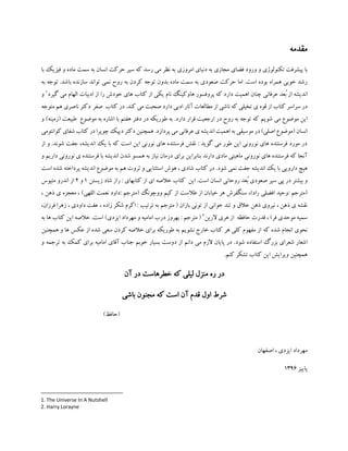 ‫مقدمه‬
‫تکنولوژ‬ ‫پیشرفت‬ ‫با‬‫و‬ ‫ی‬‫ورود‬‫مجازی‬ ‫فضای‬‫امروزی‬ ‫دنیای‬ ‫به‬‫ماده‬ ‫سمت‬ ‫به‬ ‫انسان‬ ‫حرکت‬ ‫سیر‬ ‫که‬ ‫رسد‬ ‫می‬ ‫نظر‬ ‫به‬‫و‬‫با‬ ‫فیزیک‬
‫حرکت‬ ‫اما‬ .‫است‬ ‫بوده‬ ‫همراه‬ ‫خوبی‬ ‫رشد‬‫صعودی‬‫به‬ ‫کردن‬ ‫توجه‬ ‫بدون‬ ‫ماده‬ ‫سمت‬ ‫به‬‫به‬ ‫توجه‬ .‫باشد‬ ‫سازنده‬ ‫تواند‬ ‫نمی‬ ‫روح‬
‫اندیشه‬‫عرفانی‬ ‫ُعد‬‫ب‬ ‫از‬‫چن‬‫نام‬ ‫هاوکینگ‬ ‫پروفسور‬ ‫که‬ ‫دارد‬ ‫اهمیت‬ ‫ان‬‫گیرد‬ ‫می‬ ‫الهام‬ ‫ادبیات‬ ‫از‬ ‫را‬ ‫خودش‬ ‫های‬ ‫کتاب‬ ‫از‬ ‫یکی‬1
‫و‬
‫ی‬ ‫قوه‬ ‫از‬ ‫کتاب‬ ‫سراسر‬ ‫در‬‫کند‬ ‫می‬ ‫صحبت‬ ‫دارد‬ ‫ادبی‬ ‫آثار‬ ‫مطالعات‬ ‫از‬ ‫ناشی‬ ‫که‬ ‫تخیلی‬.‫صفر‬ ‫کتاب‬ ‫در‬‫ناص‬ ‫دکتر‬‫متوجه‬ ‫هم‬ ‫ری‬
‫شویم‬ ‫می‬ ‫موضوع‬ ‫این‬‫دارد‬ ‫قرار‬ ‫ارجعیت‬ ‫در‬ ‫روح‬ ‫به‬ ‫توجه‬ ‫که‬.‫دفتر‬ ‫در‬ ‫طوریکه‬ ‫به‬‫موضوع‬ ‫به‬ ‫اشاره‬ ‫با‬ ‫هفتم‬‫طبیعت‬‫و‬ )‫(زمینه‬
)‫اصلی‬ ‫(موضوع‬ ‫انسان‬‫به‬ ‫موسیقی‬ ‫در‬.‫پردازد‬ ‫می‬ ‫عرفانی‬ ‫ی‬ ‫اندیشه‬ ‫اهمیت‬‫کوان‬ ‫شفای‬ ‫کتاب‬ ‫در‬ ‫چوپرا‬ ‫دیپک‬ ‫دکتر‬ ‫همچنین‬‫تومی‬
.‫شوند‬ ‫جفت‬ ،‫اندیشه‬ ‫یک‬ ‫با‬ ‫که‬ ‫است‬ ‫این‬ ‫نورنی‬ ‫های‬ ‫فرستنده‬ ‫نقش‬ : ‫گوید‬ ‫می‬ ‫طور‬ ‫این‬ ‫نورونی‬ ‫های‬ ‫فرستنده‬ ‫مورد‬ ‫در‬‫و‬‫از‬
‫که‬ ‫آنجا‬‫ن‬ ‫های‬ ‫فرستنده‬‫دارند‬ ‫مادی‬ ‫ماهیتی‬ ‫ورونی‬‫و‬ ‫داریم‬ ‫نورونی‬ ‫ی‬ ‫فرستنده‬ ‫با‬ ‫اندیشه‬ ‫شدن‬ ‫همسو‬ ‫به‬ ‫نیاز‬ ‫درمان‬ ‫برای‬ ‫بنابراین‬
.‫شود‬ ‫نمی‬ ‫جفت‬ ‫اندیشه‬ ‫یک‬ ‫با‬ ‫دارویی‬ ‫هیچ‬‫است‬ ‫شده‬ ‫پرداخته‬ ‫اندیشه‬ ‫موضوع‬ ‫به‬ ‫هم‬ ‫ثروت‬ ‫و‬ ‫استثنایی‬ ‫هوش‬ ، ‫شادی‬ ‫کتاب‬ ‫در‬
‫بیشتر‬ ‫و‬‫صعودی‬ ‫سیر‬ ‫پی‬ ‫در‬‫انسان‬ ‫روحانی‬ ‫ُعد‬‫ب‬‫ک‬ ‫این‬ .‫است‬‫از‬ ‫ای‬ ‫خالصه‬ ‫تاب‬‫کتابهای‬‫زیستن‬ ‫شاد‬ ‫راز‬ :1‫و‬2‫متیوس‬ ‫اندرو‬ ‫از‬
)‫راد‬ ‫افضلی‬ ‫:وحید‬ ‫(مترجم‬،‫از‬ ‫طالست‬ ‫از‬ ‫خیابان‬ ‫هر‬ ‫سنگفرش‬)‫اللهی‬ ‫نعمت‬ ‫:داود‬ ‫(مترجم‬ ‫ووچونگ‬ ‫کیم‬، ‫ذهن‬ ‫ی‬ ‫معجزه‬ ،
‫خالق‬ ‫ذهن‬ ‫نیروی‬ ، ‫ذهن‬ ‫ی‬ ‫نقشه‬‫خوانی‬ ‫تند‬ ‫و‬‫ترتیب‬ ‫به‬ ‫مترجم‬ ( ‫بازان‬ ‫تونی‬ ‫از‬، ‫زاده‬ ‫شکر‬ ‫اکرم‬ :‫داودی‬ ‫عفت‬،‫ف‬ ‫زهرا‬‫رزان‬،
‫فر‬ ‫موحدی‬ ‫سمیه‬، )‫الرین‬ ‫هری‬ ‫از‬ ‫حافظه‬ ‫قدرت‬2
)‫ایزدی‬ ‫مهرداد‬ ‫و‬ ‫امامیه‬ ‫درب‬ ‫بهروز‬ : ‫مترجم‬ (‫به‬ ‫ها‬ ‫کتاب‬ ‫این‬ ‫خالصه‬ .‫است‬
‫که‬ ‫شده‬ ‫انجام‬ ‫نحوی‬‫همچنین‬ ‫و‬ ‫ها‬ ‫عکس‬ ‫از‬ ‫شده‬ ‫سعی‬ ‫کردن‬ ‫خالصه‬ ‫برای‬ ‫طوریکه‬ ‫به‬ ‫نشویم‬ ‫خارج‬ ‫کتاب‬ ‫هر‬ ‫کلی‬ ‫مفهوم‬ ‫از‬
‫بزرگ‬ ‫شعرای‬ ‫اشعار‬‫شود‬ ‫استفاده‬‫و‬ ‫ترجمه‬ ‫به‬ ‫کمک‬ ‫برای‬ ‫امامیه‬ ‫آقای‬ ‫جناب‬ ‫خوبم‬ ‫بسیار‬ ‫دوست‬ ‫از‬ ‫دانم‬ ‫می‬ ‫الزم‬ ‫پایان‬ ‫در‬ .
‫تشک‬ ‫کتاب‬ ‫این‬ ‫ویرایش‬ ‫همچنین‬.‫کنم‬ ‫ر‬
‫آن‬ ‫در‬ ‫خطرهاست‬ ‫که‬ ‫لیلی‬ ‫منزل‬ ‫ره‬ ‫در‬
‫باشی‬ ‫مجنون‬ ‫که‬ ‫است‬ ‫آن‬ ‫قدم‬ ‫اول‬ ‫شرط‬
)‫(حافظ‬
‫اصفهان‬ ، ‫ایزدی‬ ‫مهرداد‬
‫پاییز‬1396
1. The Universe In A Nutshell
2. Harry Lorayne
 
