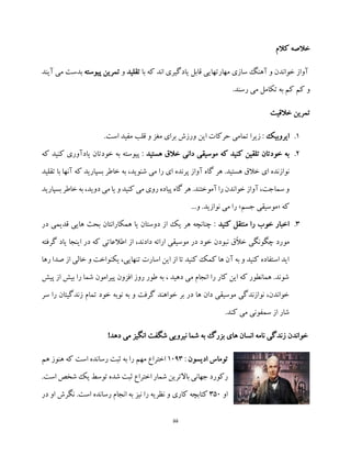 55
‫کالم‬ ‫خالصه‬
‫با‬ ‫که‬ ‫اند‬ ‫یادگیری‬ ‫قابل‬ ‫مهارتهایی‬ ‫سازی‬ ‫آهنگ‬ ‫و‬ ‫خواندن‬ ‫آواز‬‫ت‬‫قلید‬‫و‬‫تمرین‬‫پیوسته‬‫بد‬‫آیند‬ ‫می‬ ‫ست‬
.‫رسند‬ ‫می‬ ‫تکامل‬ ‫به‬ ‫کم‬ ‫کم‬ ‫و‬
‫خالقیت‬ ‫تمرین‬
1.‫ایروبیک‬.‫است‬ ‫مفید‬ ‫قلب‬ ‫و‬ ‫مغز‬ ‫برای‬ ‫ورزش‬ ‫این‬ ‫حرکات‬ ‫تمامی‬ ‫زیرا‬ :
2.‫هستید‬ ‫خالق‬ ‫دانی‬ ‫موسیقی‬ ‫که‬ ‫کنید‬ ‫تلقین‬ ‫خودتان‬ ‫به‬‫کنی‬ ‫یادآوری‬ ‫خودتان‬ ‫به‬ ‫پیوسته‬ :‫که‬ ‫د‬
‫پرنده‬ ‫آواز‬ ‫گاه‬ ‫هر‬ .‫هستید‬ ‫خالق‬ ‫ای‬ ‫نوازنده‬‫تقلید‬ ‫با‬ ‫آنها‬ ‫که‬ ‫بسپارید‬ ‫خاطر‬ ‫به‬ ،‫شنوید‬ ‫می‬ ‫را‬ ‫ای‬
‫بسپارید‬ ‫خاطر‬ ‫به‬ ،‫دوید‬ ‫می‬ ‫یا‬ ‫و‬ ‫کنید‬ ‫می‬ ‫روی‬ ‫پیاده‬ ‫گاه‬ ‫هر‬ .‫آموختند‬ ‫را‬ ‫خواندن‬ ‫آواز‬ ،‫سماجت‬ ‫و‬
‫که‬«‫جسم‬ ‫موسیقی‬»...‫و‬ .‫نوازید‬ ‫می‬ ‫را‬
3.‫کنید‬ ‫منتقل‬ ‫را‬ ‫خوب‬ ‫اخبار‬‫در‬ ‫قدیمی‬ ‫هایی‬ ‫بحث‬ ‫همکارانتان‬ ‫یا‬ ‫دوستان‬ ‫از‬ ‫یک‬ ‫هر‬ ‫چنانچه‬ :
‫مو‬‫گرفته‬ ‫یاد‬ ‫اینجا‬ ‫در‬ ‫که‬ ‫اطالعاتی‬ ‫از‬ ،‫دادند‬ ‫ارائه‬ ‫موسیقی‬ ‫در‬ ‫خود‬ ‫نبودن‬ ‫ّق‬‫ال‬‫خ‬ ‫چگونگی‬ ‫رد‬
‫رها‬ ‫صدا‬ ‫از‬ ‫خالی‬ ‫و‬ ‫یکنواخت‬ ،‫تنهایی‬ ‫اسارت‬ ‫این‬ ‫از‬ ‫تا‬ ‫کنید‬ ‫کمک‬ ‫ها‬ ‫آن‬ ‫به‬ ‫و‬ ‫کنید‬ ‫استفاده‬ ‫اید‬
‫پیش‬ ‫از‬ ‫بیش‬ ‫را‬ ‫شما‬ ‫پیرامون‬ ‫افزون‬ ‫روز‬ ‫طور‬ ‫به‬ ، ‫دهید‬ ‫می‬ ‫انجام‬ ‫را‬ ‫کار‬ ‫این‬ ‫که‬ ‫همانطور‬ .‫شوند‬
‫سر‬ ‫را‬ ‫زندگیتان‬ ‫تمام‬ ‫خود‬ ‫نوبه‬ ‫به‬ ‫و‬ ‫گرفت‬ ‫خواهند‬ ‫بر‬ ‫در‬ ‫ها‬ ‫دان‬ ‫موسیقی‬ ‫نوازندگی‬ ،‫خواندن‬
.‫کند‬ ‫می‬ ‫سمفونی‬ ‫از‬ ‫شار‬
!‫دهد‬ ‫می‬ ‫انگیز‬ ‫شگفت‬ ‫نیرویی‬ ‫شما‬ ‫به‬ ‫بزرگ‬ ‫های‬ ‫انسان‬ ‫نامه‬ ‫زندگی‬ ‫خواندن‬
‫ادیسون‬ ‫توماس‬:1093‫هم‬ ‫هنوز‬ ‫که‬ ‫است‬ ‫رسانده‬ ‫ثبت‬ ‫به‬ ‫را‬ ‫مهم‬ ‫اختراع‬
‫باالتر‬ ‫جهانی‬ ‫رکورد‬.‫است‬ ‫شخص‬ ‫یک‬ ‫توسط‬ ‫شده‬ ‫ثبت‬ ‫اختراع‬ ‫شمار‬ ‫ین‬
‫او‬350‫در‬ ‫او‬ ‫نگرش‬ .‫است‬ ‫رسانده‬ ‫انجام‬ ‫به‬ ‫نیز‬ ‫را‬ ‫نظریه‬ ‫و‬ ‫کاری‬ ‫کتابچه‬
 