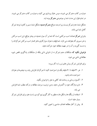 74
‫پرد‬ ‫خیال‬ ‫سپس‬ ،‫شوید‬ ‫می‬ ‫متمرکز‬ ‫کتاب‬ ‫بر‬ ‫دوباره‬‫شوی‬ ‫می‬ ‫متمرکز‬ ‫کتاب‬ ‫بر‬ ‫دوباره‬ ‫و‬ ‫کنید‬ ‫می‬ ‫ازی‬.‫د‬
‫موضوعی‬ ‫بر‬ ‫شما‬ ‫مدت‬ ‫این‬ ‫طول‬ ‫تمام‬ ‫در‬‫متمرکز‬.‫اید‬ ‫بوده‬
‫مواقع‬ ‫درصد‬ ‫زیرا‬ ‫نیست‬ ‫تمرکز‬ ‫عدم‬ ،‫شما‬ ‫مشکل‬‫هستید‬ ‫متمرکز‬‫ت‬ ‫توجه‬ ‫کانون‬ ‫و‬ ‫مسیر‬ ،‫شما‬ ‫مشکل‬‫مرکز‬
.‫باشد‬ ‫می‬ ‫شما‬ ‫کامل‬
‫بنابراین‬‫تمرکز‬‫سوار‬ ‫آن‬ ‫بر‬ ‫شما‬ ‫که‬ ‫است‬ ‫سرکشی‬ ‫اسب‬ ‫همانند‬‫اسب‬ ‫این‬ ،‫مواقع‬ ‫بیشتر‬ ‫در‬ ‫هستید‬‫سرکش‬
‫شما‬ .‫تازد‬ ‫می‬ ،‫بخواهد‬ ‫که‬ ‫مسیری‬ ‫هر‬ ‫به‬‫باید‬‫را‬ ‫تمرکزتان‬ ‫سرکش‬ ‫اسب‬ ‫افسار‬ ‫ماهر‬ ‫سوارکاری‬ ‫عنوان‬ ‫به‬
.‫دهید‬ ‫حرکت‬ ‫خود‬ ‫مطالعه‬ ‫جهت‬ ‫در‬ ‫را‬ ‫آن‬ ‫و‬ ‫گیرید‬ ‫دست‬ ‫به‬
‫که‬ ‫نکنید‬ ‫فراموش‬‫ناقص‬ ‫یادگیری‬ ‫مشکالت‬ ‫از‬ ‫بلکه‬ ‫ذاتی‬ ‫ناتوانی‬ ‫از‬ ‫نه‬ ‫تمرکز‬ ‫عدم‬ ‫مشکالت‬‫ش‬‫یوه‬
.‫شود‬ ‫می‬ ‫ناشی‬ ‫مطالعاتی‬
:‫ببرید‬ ‫کار‬ ‫به‬ ‫را‬ ‫زیر‬ ‫های‬ ‫روش‬ ‫تمرکز‬ ‫افزایش‬ ‫برای‬
1.‫هر‬30‫تا‬ ‫دقیقه‬60‫مغزتان‬ ‫و‬ ‫ها‬ ‫چشم‬ ‫به‬ ‫و‬ ‫یابد‬ ‫افزایش‬ ‫تمرکزتان‬ ‫تا‬ ‫کنید‬ ‫استراحت‬ ‫بار‬ ‫یک‬ ‫دقیقه‬
.‫باشید‬ ‫داده‬ ‫استراحت‬
2..‫نکنید‬ ‫فراموش‬ ‫را‬ ‫مغز‬ ‫به‬ ‫کافی‬ ‫قند‬ ‫رساندن‬ ‫و‬ ‫رسانی‬ ‫اکسیژن‬
3.‫ر‬ ‫خود‬ ‫واژگان‬ ‫دایره‬‫افزایش‬ ‫شما‬ ‫مطلب‬ ‫درک‬ ‫و‬ ‫مطالعه‬ ‫سرعت‬ ،‫ترتیب‬ ‫بدین‬ .‫دهید‬ ‫گسترش‬ ‫ا‬
.‫یابد‬ ‫می‬
4.‫تمرکز‬ ‫افزایش‬ ‫برای‬ ،‫مغز‬ ‫راست‬ ‫ی‬ ‫کره‬ ‫نیم‬ ‫گیری‬ ‫کار‬ ‫به‬ ‫منظور‬ ‫به‬ ‫ها‬ ‫شکل‬ ‫و‬ ‫ها‬ ‫رنگ‬ ‫از‬ ‫استفاده‬
.‫است‬ ‫مفید‬ ‫بسیار‬
5..‫کنید‬ ‫تعیین‬ ‫را‬ ‫مناسبی‬ ‫اهداف‬ ‫مطالعه‬ ‫آغاز‬ ‫از‬ ‫پیش‬
 